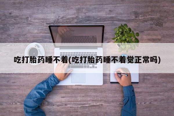 哪里可以私下卖到打胎药吃打胎药睡不着(吃打胎药睡不着觉正常吗)
