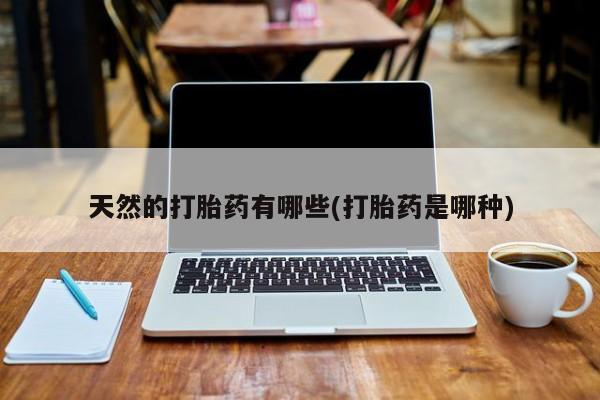 哪里可以私下卖到打胎药天然的打胎药有哪些(打胎药是哪种)