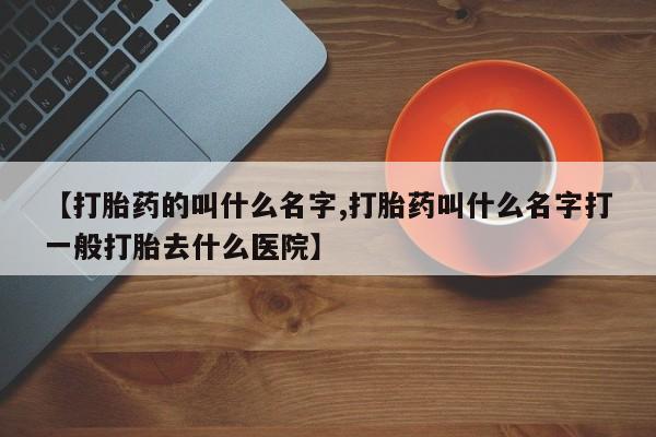 哪里可以私下卖到打胎药【打胎药的叫什么名字,打胎药叫什么名字打一般打胎去什么医院】