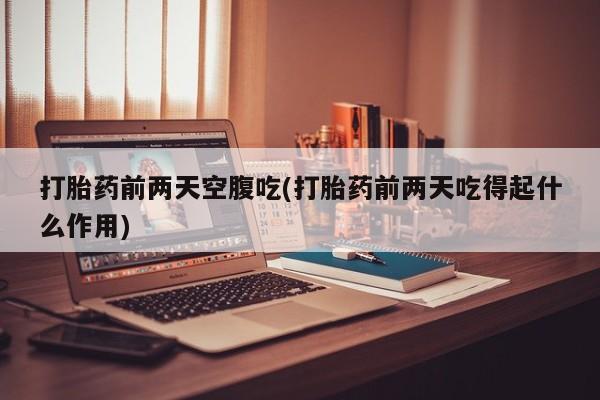 哪里可以私下卖到打胎药打胎药前两天空腹吃(打胎药前两天吃得起什么作用)