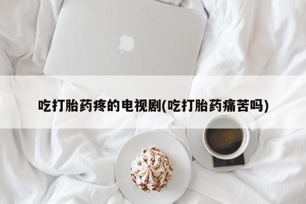 哪里可以私下卖到打胎药吃打胎药疼的电视剧(吃打胎药痛苦吗)