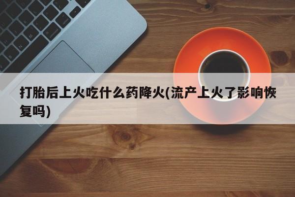哪里可以私下卖到打胎药打胎后上火吃什么药降火(流产上火了影响恢复吗)