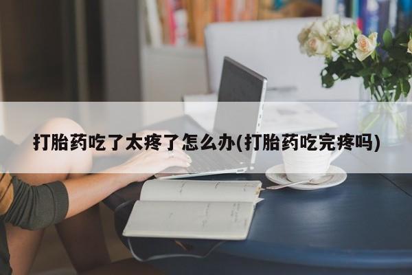 哪里可以私下卖到打胎药打胎药吃了太疼了怎么办(打胎药吃完疼吗)