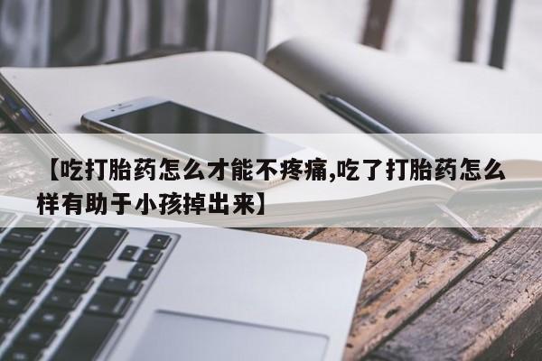 哪里可以私下卖到打胎药【吃打胎药怎么才能不疼痛,吃了打胎药怎么样有助于小孩掉出来】