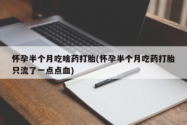 哪里可以私下卖到打胎药怀孕半个月吃啥药打胎(怀孕半个月吃药打胎只流了一点点血)