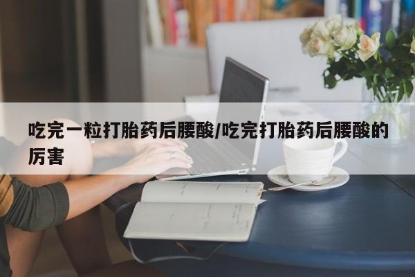 哪里可以私下卖到打胎药吃完一粒打胎药后腰酸/吃完打胎药后腰酸的厉害