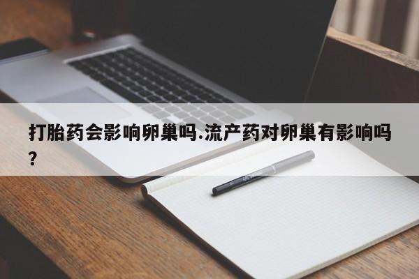 哪里可以私下卖到打胎药打胎药会影响卵巢吗.流产药对卵巢有影响吗？
