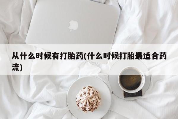 哪里可以私下卖到打胎药从什么时候有打胎药(什么时候打胎最适合药流)