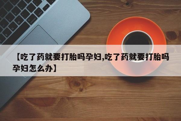哪里可以私下卖到打胎药【吃了药就要打胎吗孕妇,吃了药就要打胎吗孕妇怎么办】
