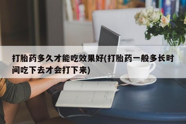 哪里可以私下卖到打胎药打胎药多久才能吃效果好(打胎药一般多长时间吃下去才会打下来)