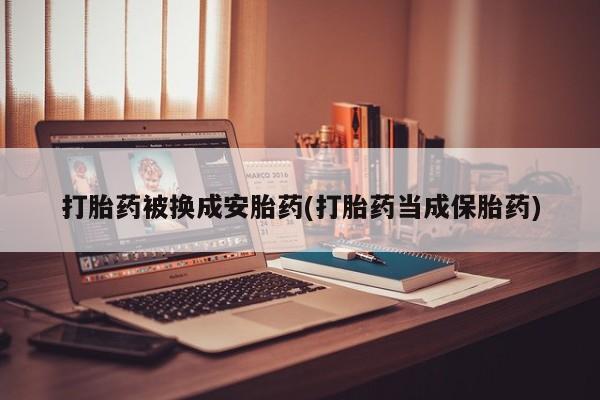 哪里可以私下卖到打胎药打胎药被换成安胎药(打胎药当成保胎药)