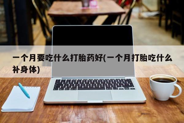 哪里可以私下卖到打胎药一个月要吃什么打胎药好(一个月打胎吃什么补身体)