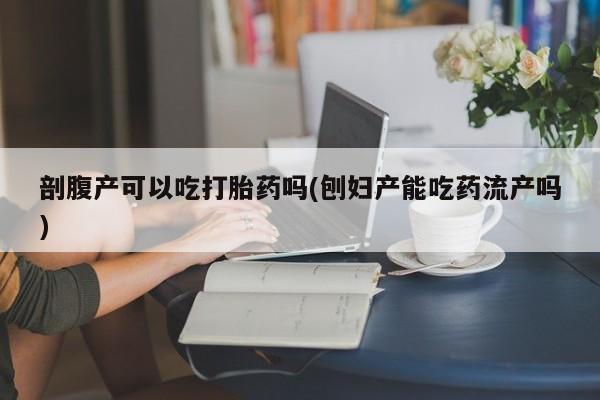 哪里可以私下卖到打胎药剖腹产可以吃打胎药吗(刨妇产能吃药流产吗)