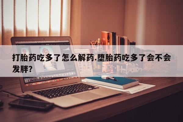 哪里可以私下卖到打胎药打胎药吃多了怎么解药.堕胎药吃多了会不会发胖？