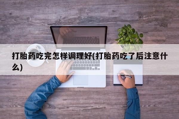 哪里可以私下卖到打胎药打胎药吃完怎样调理好(打胎药吃了后注意什么)