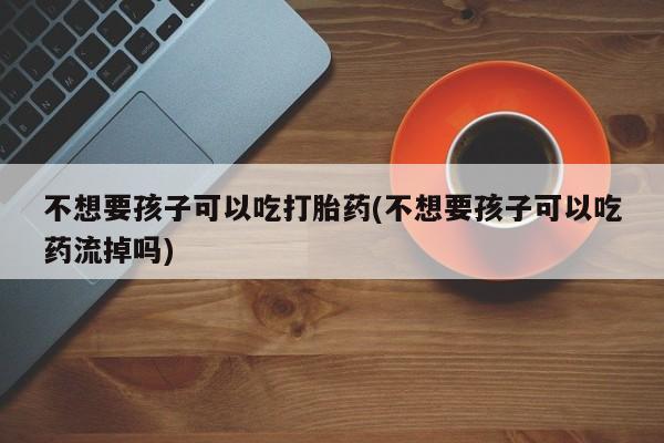 哪里可以私下卖到打胎药不想要孩子可以吃打胎药(不想要孩子可以吃药流掉吗)