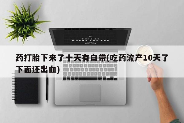哪里可以私下卖到打胎药药打胎下来了十天有白带(吃药流产10天了下面还出血)