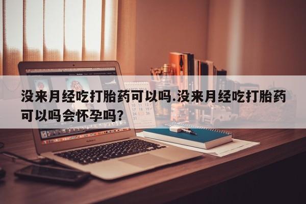 哪里可以私下卖到打胎药没来月经吃打胎药可以吗.没来月经吃打胎药可以吗会怀孕吗？