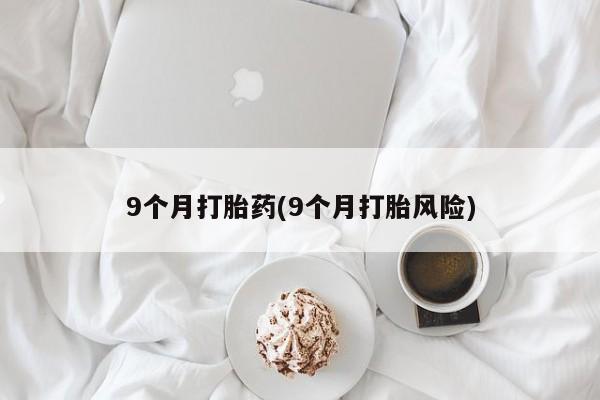 哪里可以私下卖到打胎药9个月打胎药(9个月打胎风险)