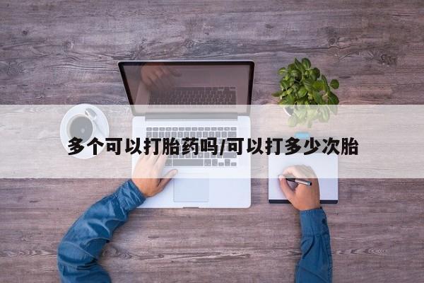 哪里可以私下卖到打胎药多个可以打胎药吗/可以打多少次胎