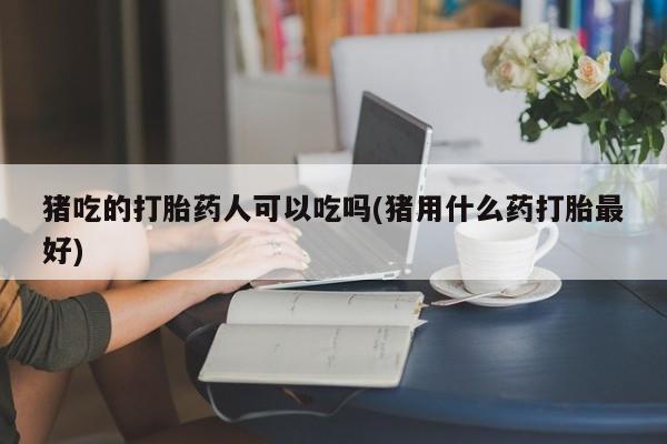 哪里可以私下卖到打胎药猪吃的打胎药人可以吃吗(猪用什么药打胎最好)