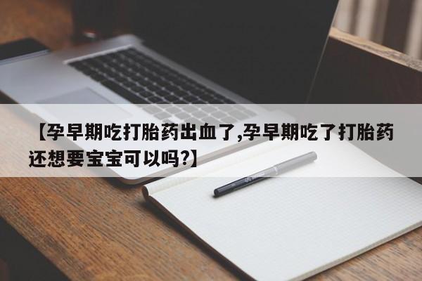 哪里可以私下卖到打胎药【孕早期吃打胎药出血了,孕早期吃了打胎药还想要宝宝可以吗?】