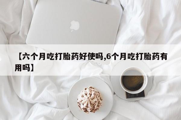哪里可以私下卖到打胎药【六个月吃打胎药好使吗,6个月吃打胎药有用吗】