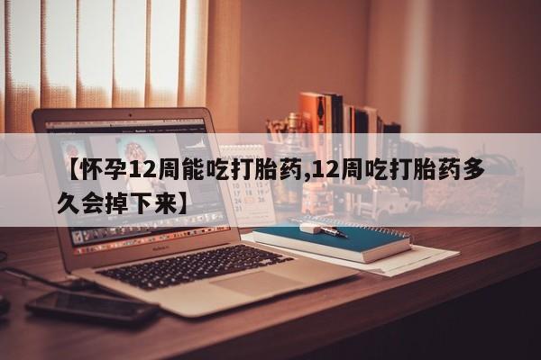 哪里可以私下卖到打胎药【怀孕12周能吃打胎药,12周吃打胎药多久会掉下来】