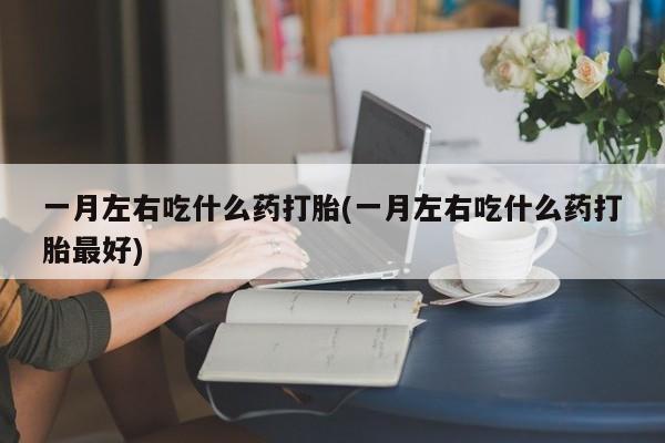 哪里可以私下卖到打胎药一月左右吃什么药打胎(一月左右吃什么药打胎最好)