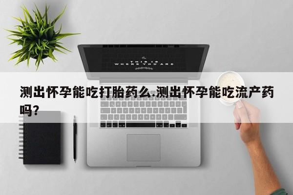 哪里可以私下卖到打胎药测出怀孕能吃打胎药么.测出怀孕能吃流产药吗？