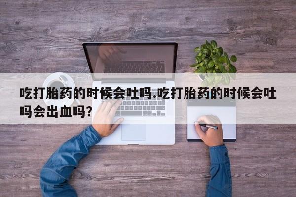 哪里可以私下卖到打胎药吃打胎药的时候会吐吗.吃打胎药的时候会吐吗会出血吗？