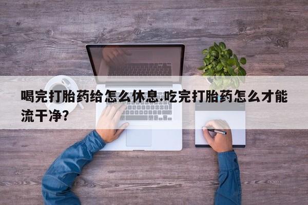 哪里可以私下卖到打胎药喝完打胎药给怎么休息.吃完打胎药怎么才能流干净？