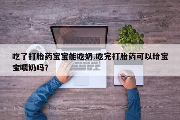 哪里可以私下卖到打胎药吃了打胎药宝宝能吃奶.吃完打胎药可以给宝宝喂奶吗？
