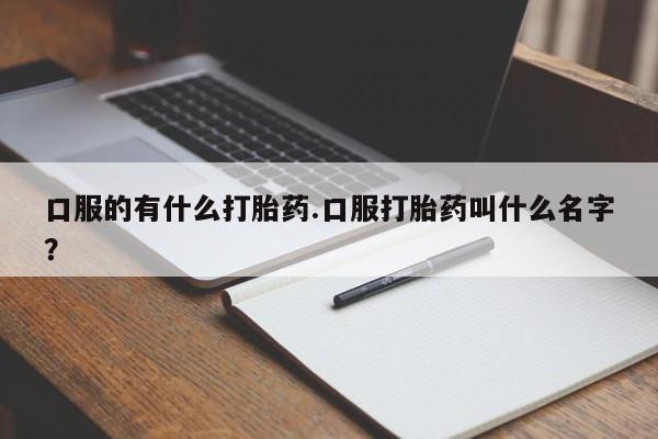哪里可以私下卖到打胎药口服的有什么打胎药.口服打胎药叫什么名字？