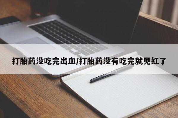 哪里可以私下卖到打胎药打胎药没吃完出血/打胎药没有吃完就见红了
