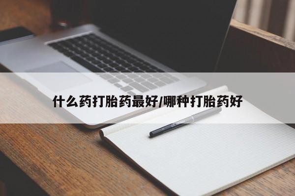 哪里可以私下卖到打胎药什么药打胎药最好/哪种打胎药好
