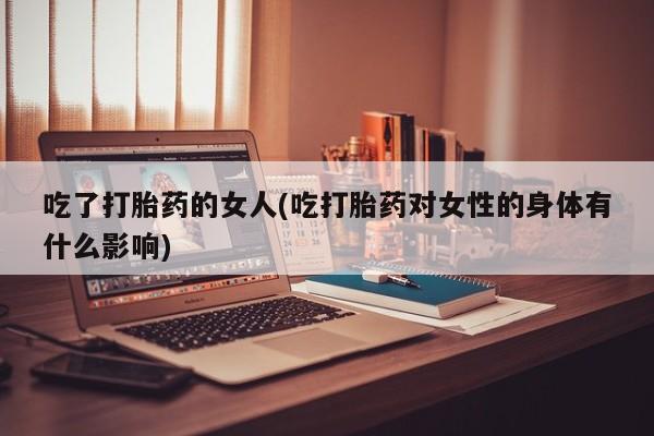 哪里可以私下卖到打胎药吃了打胎药的女人(吃打胎药对女性的身体有什么影响)