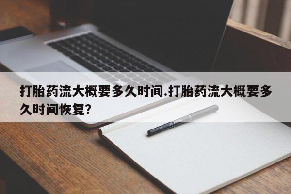 哪里可以私下卖到打胎药打胎药流大概要多久时间.打胎药流大概要多久时间恢复？