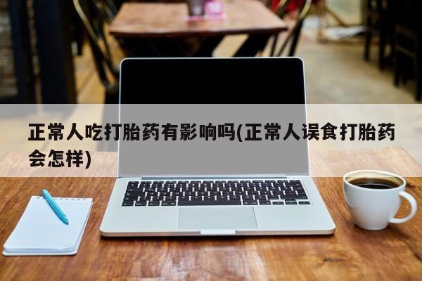 哪里可以私下卖到打胎药正常人吃打胎药有影响吗(正常人误食打胎药会怎样)