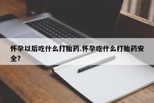 哪里可以私下卖到打胎药怀孕以后吃什么打胎药.怀孕吃什么打胎药安全？