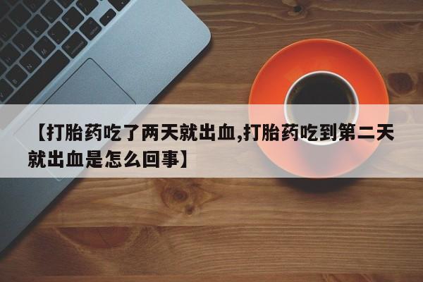 哪里可以私下卖到打胎药【打胎药吃了两天就出血,打胎药吃到第二天就出血是怎么回事】