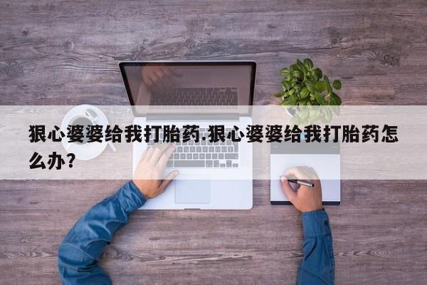 哪里可以私下卖到打胎药狠心婆婆给我打胎药.狠心婆婆给我打胎药怎么办？