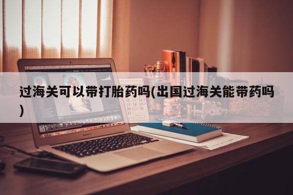 哪里可以私下卖到打胎药过海关可以带打胎药吗(出国过海关能带药吗)