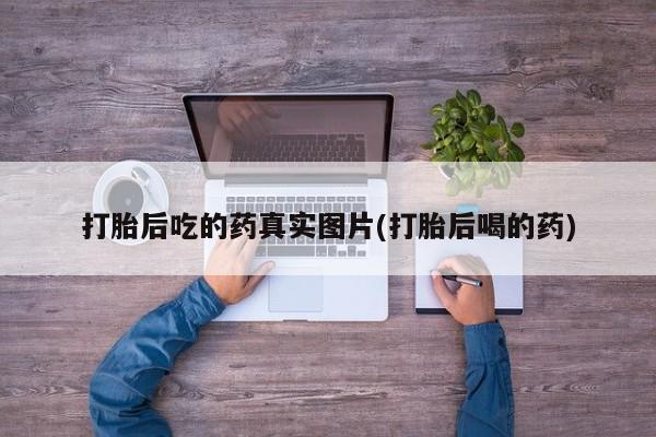 哪里可以私下卖到打胎药打胎后吃的药真实图片(打胎后喝的药)