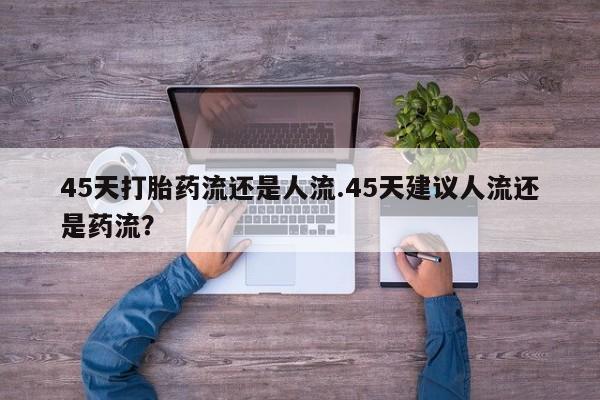 哪里可以私下卖到打胎药45天打胎药流还是人流.45天建议人流还是药流？