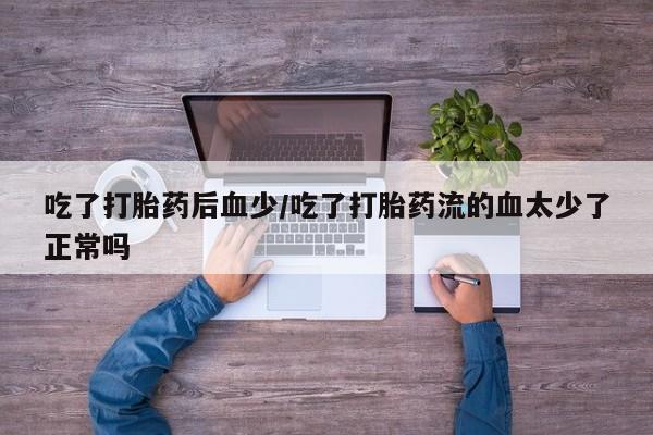 哪里可以私下卖到打胎药吃了打胎药后血少/吃了打胎药流的血太少了正常吗