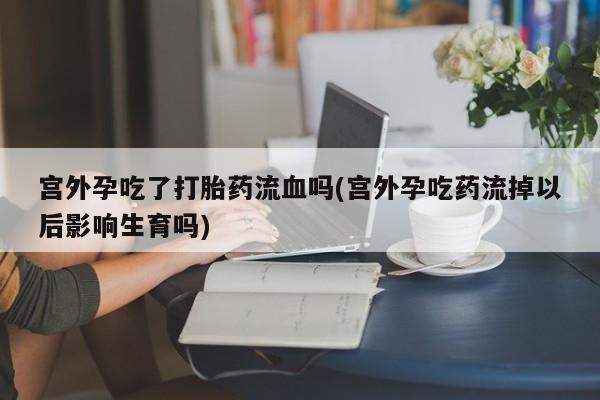 哪里可以私下卖到打胎药宫外孕吃了打胎药流血吗(宫外孕吃药流掉以后影响生育吗)