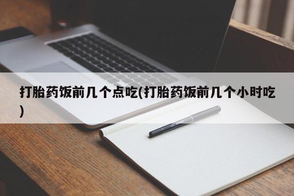 哪里可以私下卖到打胎药打胎药饭前几个点吃(打胎药饭前几个小时吃)
