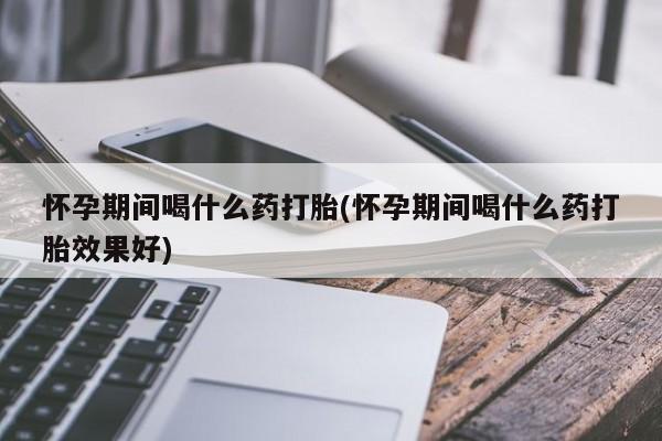 哪里可以私下卖到打胎药怀孕期间喝什么药打胎(怀孕期间喝什么药打胎效果好)