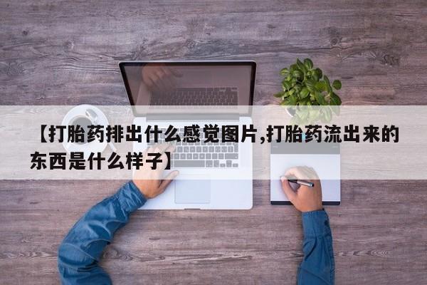 哪里可以私下卖到打胎药【打胎药排出什么感觉图片,打胎药流出来的东西是什么样子】